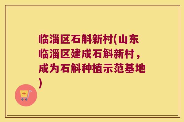 临淄区石斛新村(山东临淄区建成石斛新村，成为石斛种植示范基地)