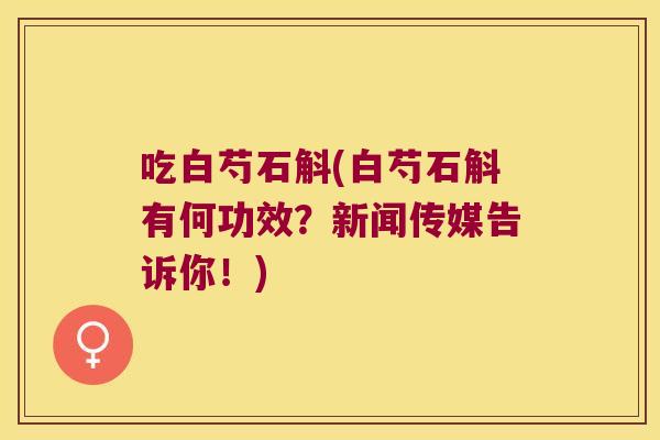 吃白芍石斛(白芍石斛有何功效？新闻传媒告诉你！)