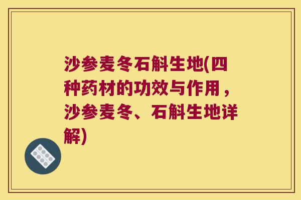沙参麦冬石斛生地(四种药材的功效与作用，沙参麦冬、石斛生地详解)