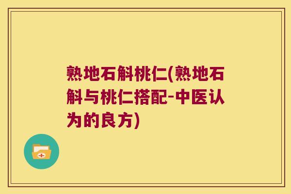 熟地石斛桃仁(熟地石斛与桃仁搭配-中医认为的良方)