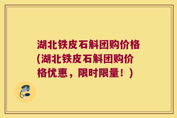 湖北铁皮石斛团购价格(湖北铁皮石斛团购价格优惠，限时限量！)
