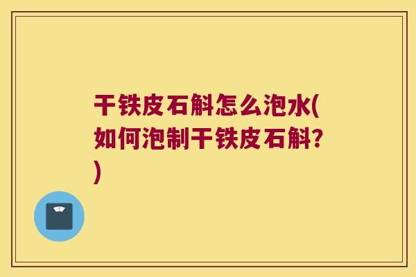 干铁皮石斛怎么泡水(如何泡制干铁皮石斛？)