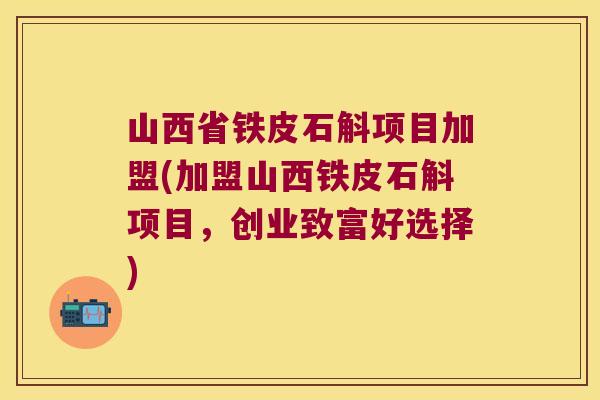 山西省铁皮石斛项目加盟(加盟山西铁皮石斛项目，创业致富好选择)