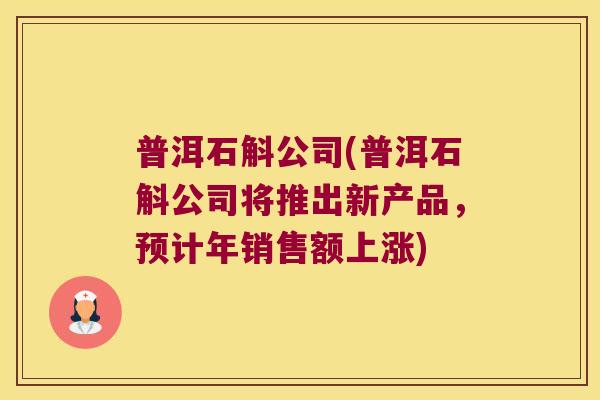 普洱石斛公司(普洱石斛公司将推出新产品,预计年销售额上涨) 普洱石斛公司(普洱石斛公司将推出新产品,预计年销售额上涨)