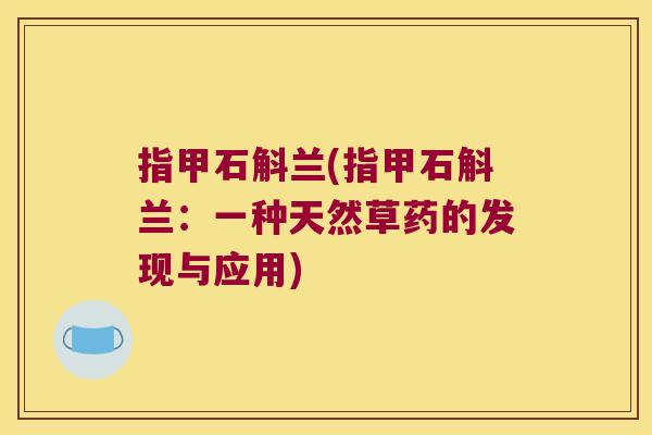 指甲石斛兰(指甲石斛兰：一种天然草药的发现与应用)
