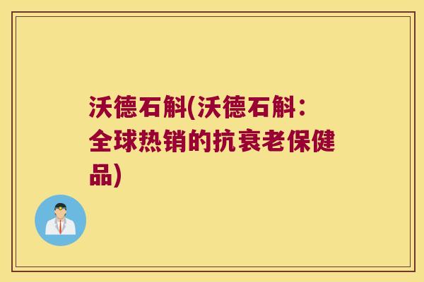 沃德石斛(沃德石斛：全球热销的抗衰老保健品)