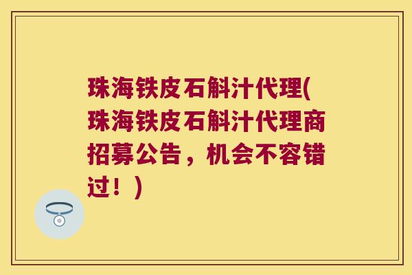 珠海铁皮石斛汁代理(珠海铁皮石斛汁代理商招募公告，机会不容错过！)