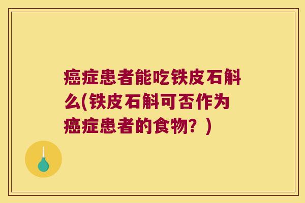 癌症患者能吃铁皮石斛么(铁皮石斛可否作为癌症患者的食物？)