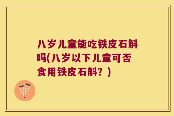 八岁儿童能吃铁皮石斛吗(八岁以下儿童可否食用铁皮石斛？)