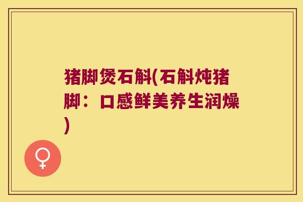 猪脚煲石斛(石斛炖猪脚：口感鲜美养生润燥)