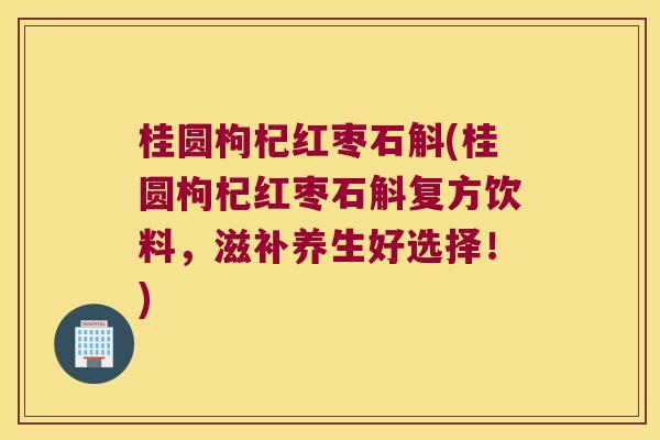 桂圆枸杞红枣石斛(桂圆枸杞红枣石斛复方饮料，滋补养生好选择！)