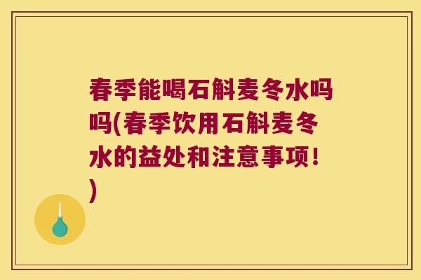 春季能喝石斛麦冬水吗吗(春季饮用石斛麦冬水的益处和注意事项！)