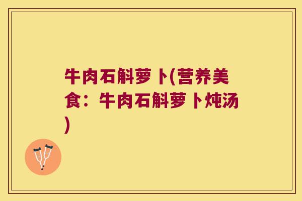 牛肉石斛萝卜(营养美食：牛肉石斛萝卜炖汤)