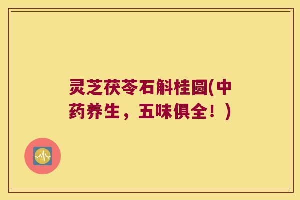 灵芝茯苓石斛桂圆(中药养生，五味俱全！)
