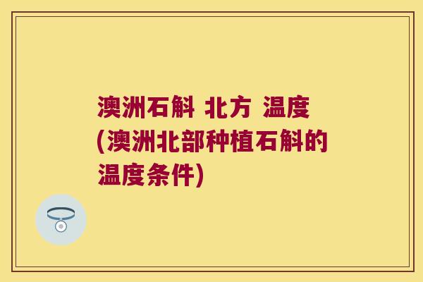 澳洲石斛 北方 温度(澳洲北部种植石斛的温度条件)