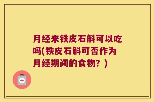 月经来铁皮石斛可以吃吗(铁皮石斛可否作为月经期间的食物？)