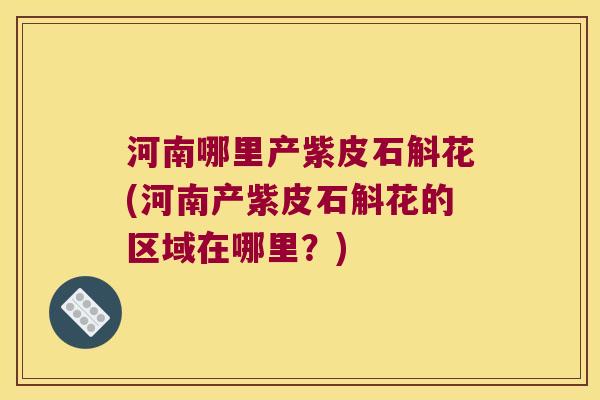 河南哪里产紫皮石斛花(河南产紫皮石斛花的区域在哪里？)