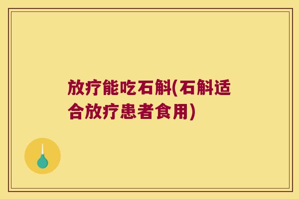 放疗能吃石斛(石斛适合放疗患者食用)