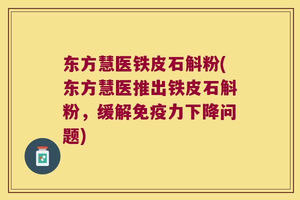 东方慧医铁皮石斛粉(东方慧医推出铁皮石斛粉，缓解免疫力下降问题)
