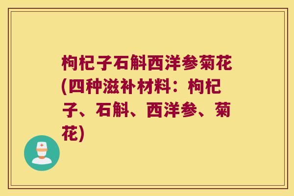 枸杞子石斛西洋参菊花(四种滋补材料：枸杞子、石斛、西洋参、菊花)
