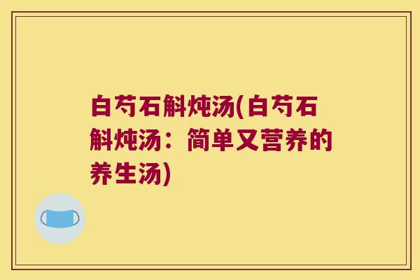 白芍石斛炖汤(白芍石斛炖汤：简单又营养的养生汤)