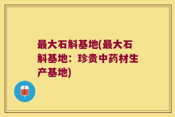 最大石斛基地(最大石斛基地：珍贵中药材生产基地)