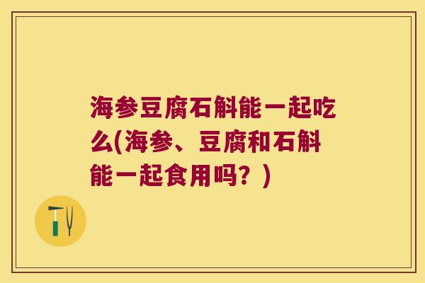 海参豆腐石斛能一起吃么(海参、豆腐和石斛能一起食用吗？)