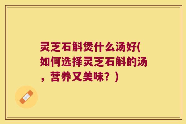 灵芝石斛煲什么汤好(如何选择灵芝石斛的汤，营养又美味？)