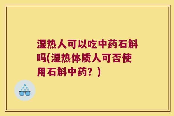 湿热人可以吃中药石斛吗(湿热体质人可否使用石斛中药？)