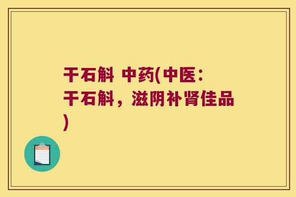 干石斛 中药(中医：干石斛，滋阴补肾佳品)