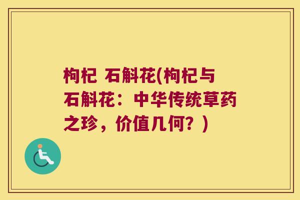 枸杞 石斛花(枸杞与石斛花：中华传统草药之珍，价值几何？)
