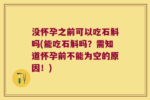 没怀孕之前可以吃石斛吗(能吃石斛吗？需知道怀孕前不能为空的原因！)