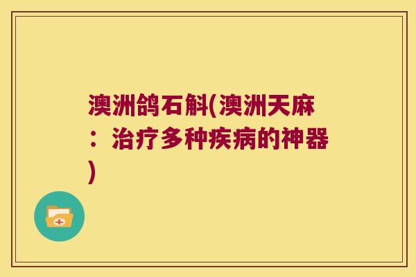 澳洲鸽石斛(澳洲天麻：治疗多种疾病的神器)