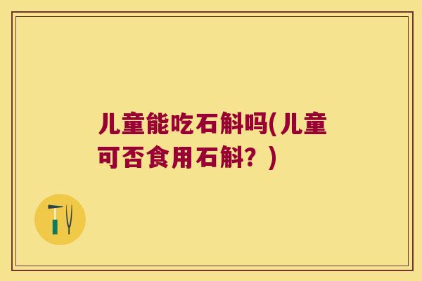 儿童能吃石斛吗(儿童可否食用石斛？)