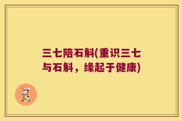 三七陪石斛(重识三七与石斛，缘起于健康)