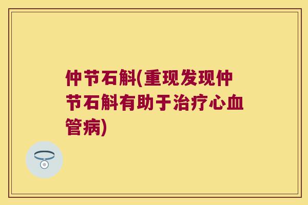 仲节石斛(重现发现仲节石斛有助于心) 仲节石斛(重现发现仲节石斛有助于心)