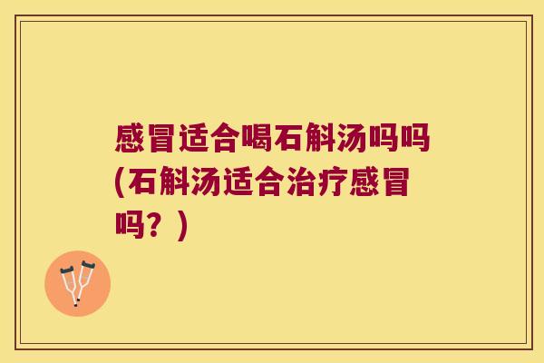 感冒适合喝石斛汤吗吗(石斛汤适合治疗感冒吗？)