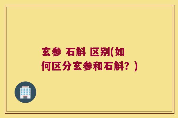 玄参 石斛 区别(如何区分玄参和石斛？)