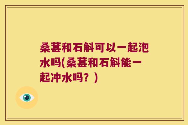 桑葚和石斛可以一起泡水吗(桑葚和石斛能一起冲水吗？)