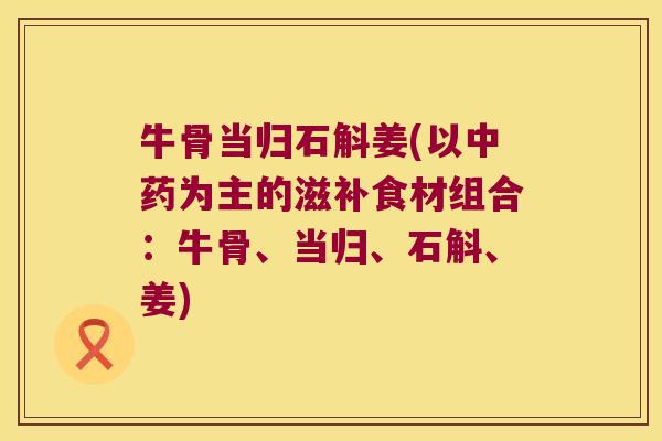 牛骨当归石斛姜(以中药为主的滋补食材组合：牛骨、当归、石斛、姜)