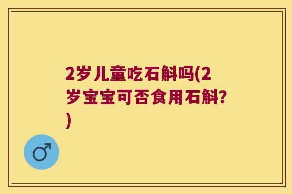 2岁儿童吃石斛吗(2岁宝宝可否食用石斛？)