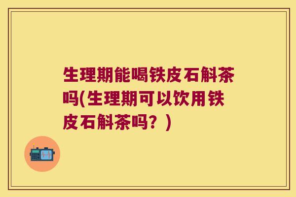生理期能喝铁皮石斛茶吗(生理期可以饮用铁皮石斛茶吗？)