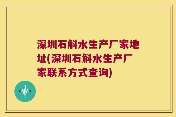 深圳石斛水生产厂家地址(深圳石斛水生产厂家联系方式查询)