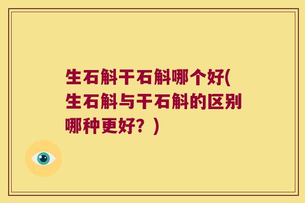 生石斛干石斛哪个好(生石斛与干石斛的区别哪种更好？)