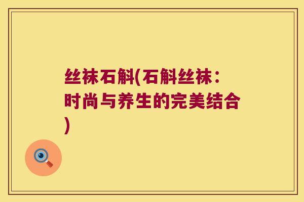 丝袜石斛(石斛丝袜：时尚与养生的完美结合)