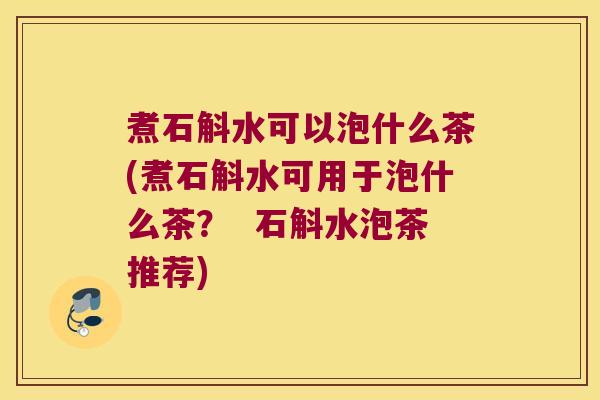 煮石斛水可以泡什么茶(煮石斛水可用于泡什么茶？  石斛水泡茶推荐)
