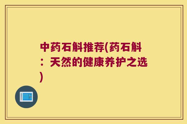 中药石斛推荐(药石斛：天然的健康养护之选)