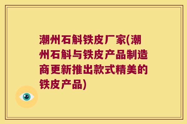 潮州石斛铁皮厂家(潮州石斛与铁皮产品制造商更新推出款式精美的铁皮产品)