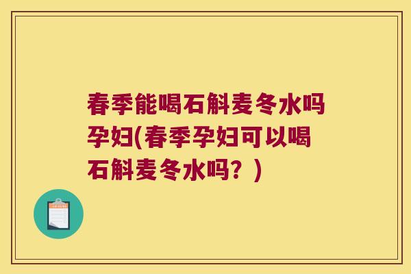 春季能喝石斛麦冬水吗孕妇(春季孕妇可以喝石斛麦冬水吗？)