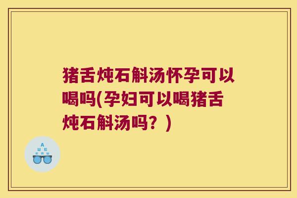 猪舌炖石斛汤怀孕可以喝吗(孕妇可以喝猪舌炖石斛汤吗？)